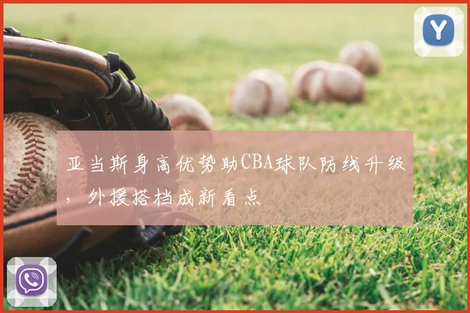 亚当斯身高优势助CBA球队防线升级，外援搭档成新看点
