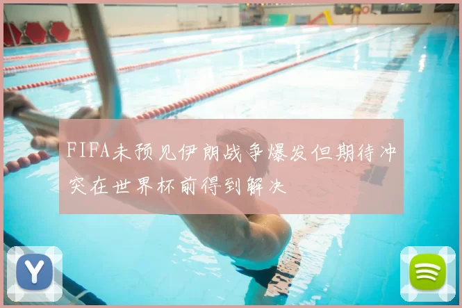 FIFA未预见伊朗战争爆发但期待冲突在世界杯前得到解决