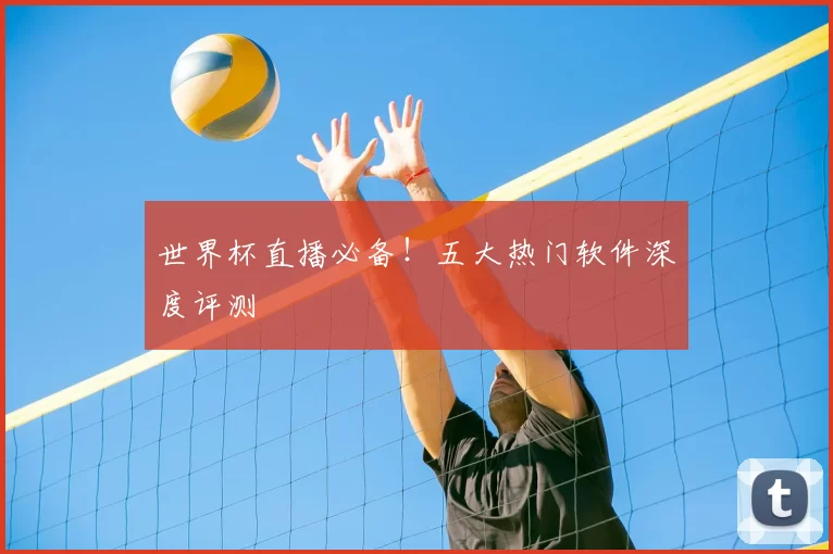 世界杯直播必备！五大热门软件深度评测