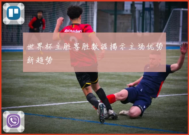 世界杯主胜客胜数据揭示主场优势新趋势