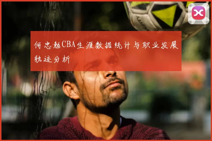 何忠勉CBA生涯数据统计与职业发展轨迹分析
