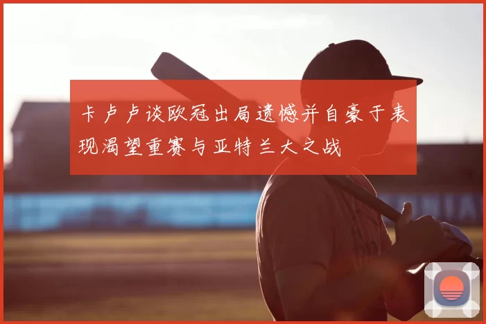 卡卢卢谈欧冠出局遗憾并自豪于表现渴望重赛与亚特兰大之战
