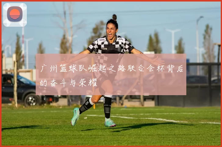 广州篮球队崛起之路联合会杯背后的奋斗与荣耀