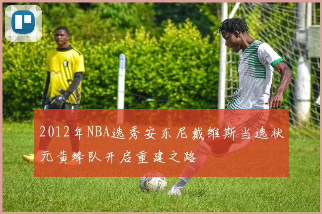 2012年NBA选秀安东尼戴维斯当选状元黄蜂队开启重建之路