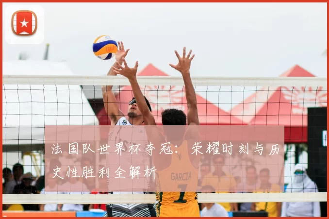 法国队世界杯夺冠：荣耀时刻与历史性胜利全解析