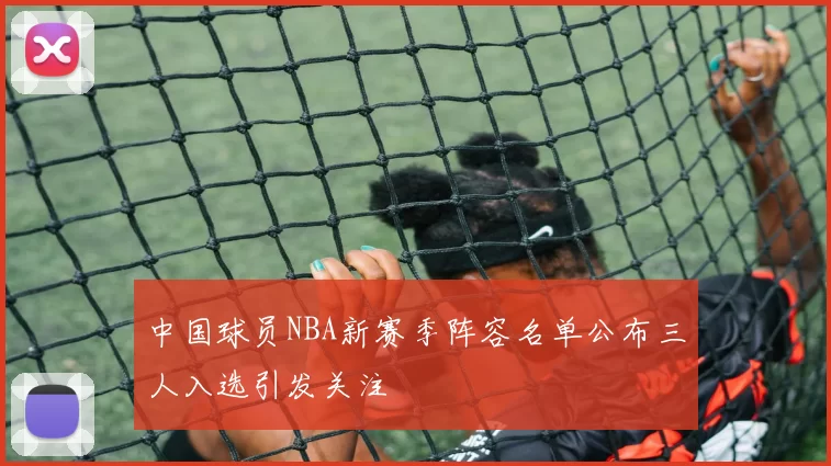 中国球员NBA新赛季阵容名单公布三人入选引发关注