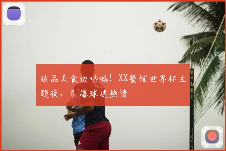 边品美食边呐喊!XX餐馆世界杯主题夜,引爆球迷热情