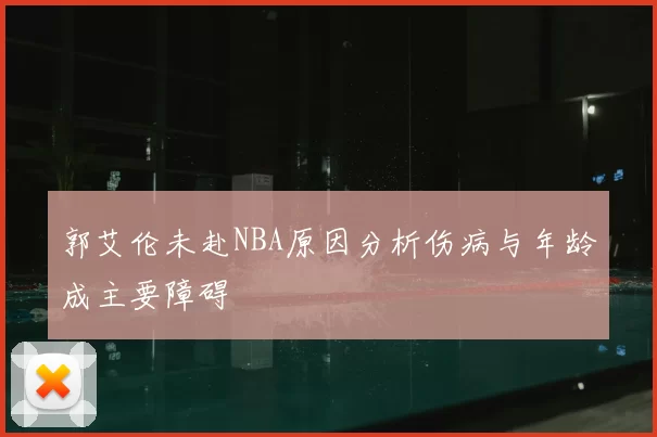郭艾伦未赴NBA原因分析伤病与年龄成主要障碍