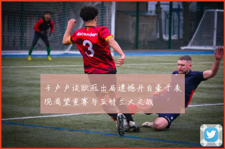 卡卢卢谈欧冠出局遗憾并自豪于表现渴望重赛与亚特兰大之战