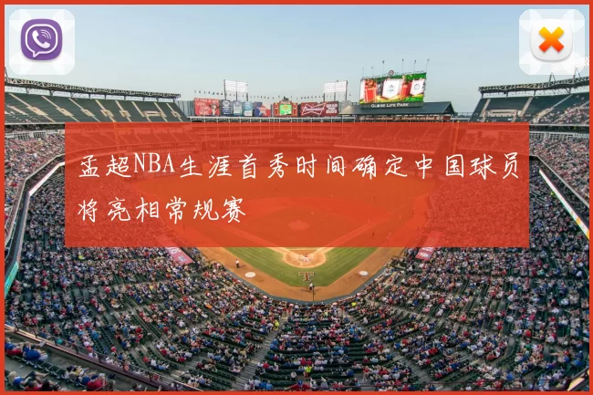 孟超NBA生涯首秀时间确定中国球员将亮相常规赛