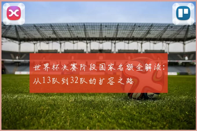 世界杯决赛阶段国家名额全解读：从13队到32队的扩容之路