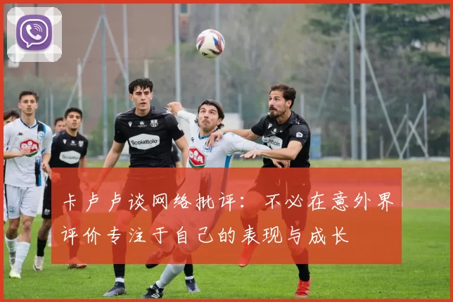 卡卢卢谈网络批评：不必在意外界评价专注于自己的表现与成长