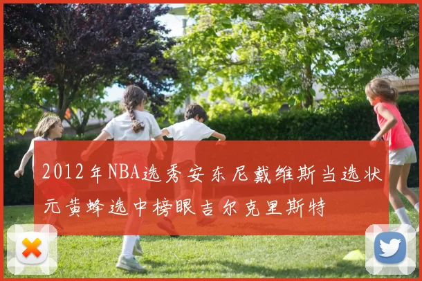 2012年NBA选秀安东尼戴维斯当选状元黄蜂选中榜眼吉尔克里斯特