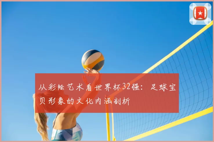 从彩绘艺术看世界杯32强：足球宝贝形象的文化内涵剖析