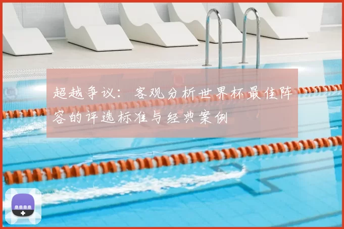 超越争议：客观分析世界杯最佳阵容的评选标准与经典案例