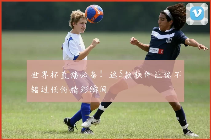 世界杯直播必备!这5款软件让你不错过任何精彩瞬间