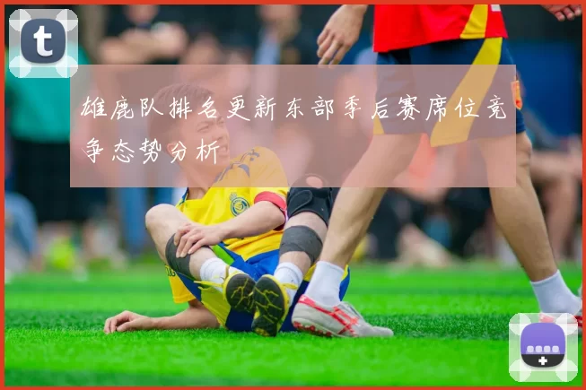 雄鹿队排名更新东部季后赛席位竞争态势分析