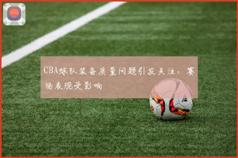 CBA球队装备质量问题引发关注，赛场表现受影响