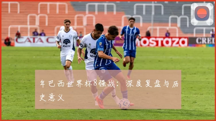 年巴西世界杯8强战：深度复盘与历史意义
