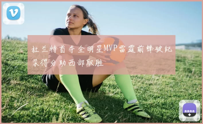 杜兰特首夺全明星MVP雷霆前锋破纪录得分助西部取胜