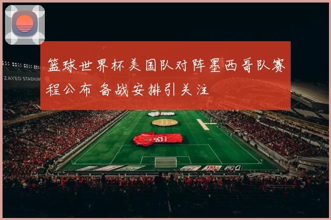 篮球世界杯美国队对阵墨西哥队赛程公布 备战安排引关注