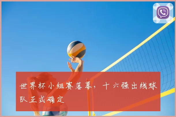 世界杯小组赛落幕，十六强出线球队正式确定