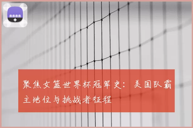 聚焦女篮世界杯冠军史：美国队霸主地位与挑战者征程