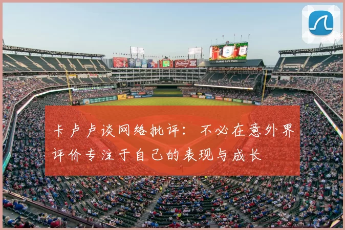 卡卢卢谈网络批评：不必在意外界评价专注于自己的表现与成长