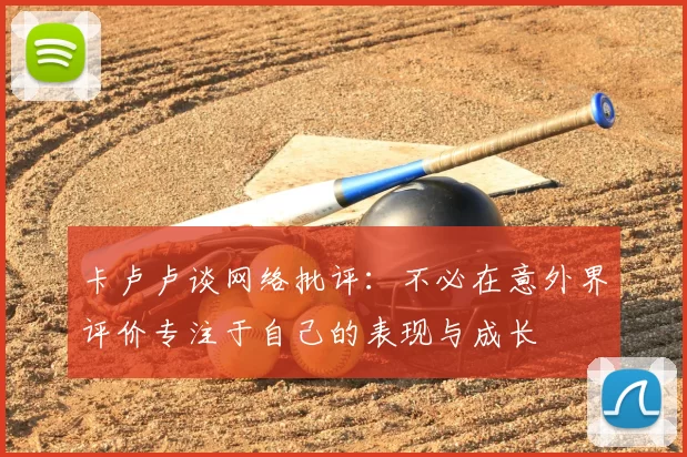 卡卢卢谈网络批评:不必在意外界评价专注于自己的表现与成长