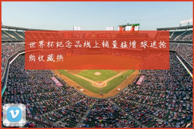 世界杯纪念品线上销量猛增 球迷抢购收藏热
