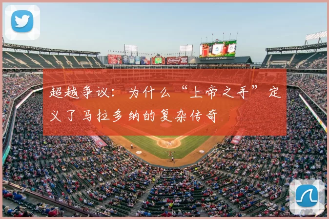 超越争议：为什么“上帝之手”定义了马拉多纳的复杂传奇