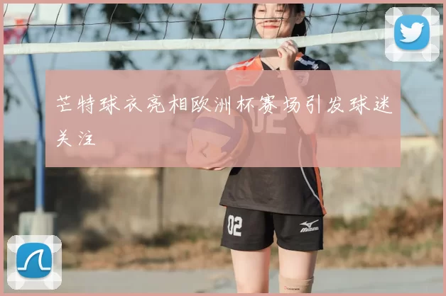 芒特球衣亮相欧洲杯赛场引发球迷关注