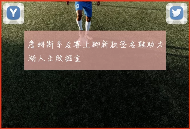 詹姆斯季后赛上脚新款签名鞋助力湖人击败掘金