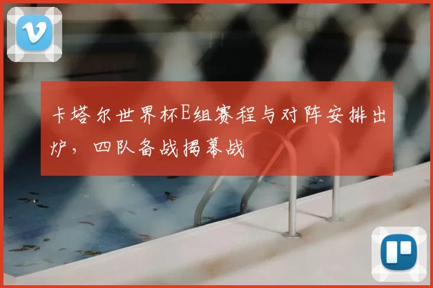 卡塔尔世界杯E组赛程与对阵安排出炉，四队备战揭幕战