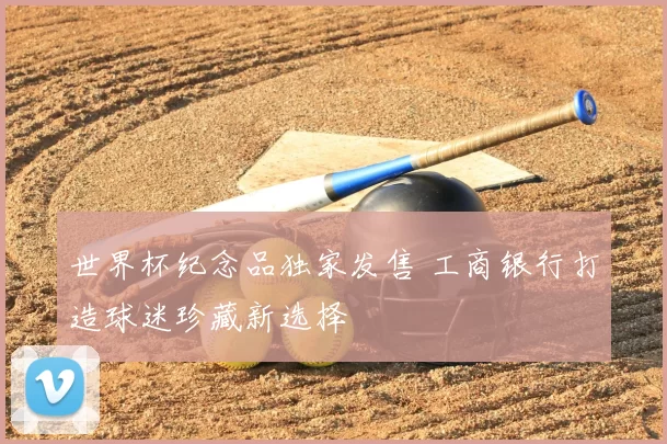 世界杯纪念品独家发售 工商银行打造球迷珍藏新选择