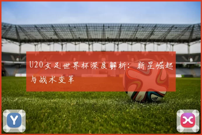 U20女足世界杯深度解析:新星崛起与战术变革