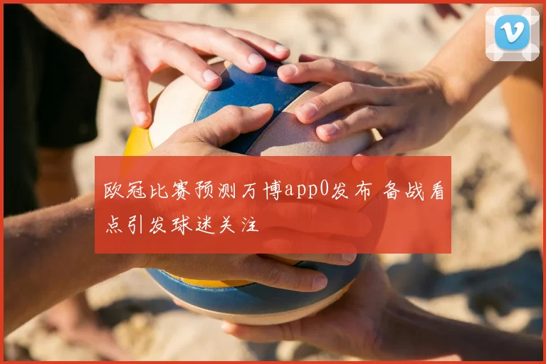 欧冠比赛预测万博app0发布 备战看点引发球迷关注