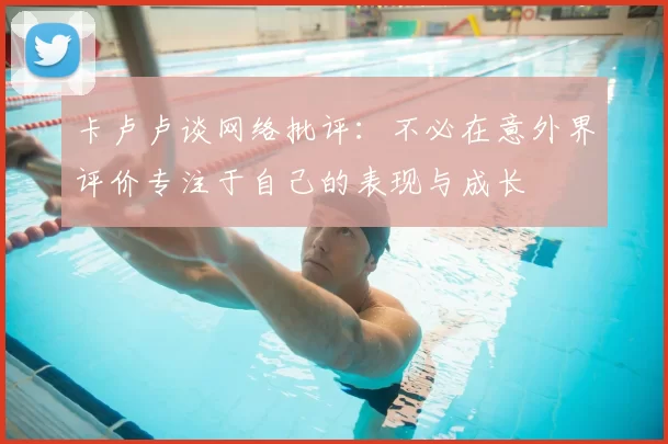 卡卢卢谈网络批评:不必在意外界评价专注于自己的表现与成长