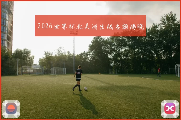 2026世界杯北美洲出线名额揭晓