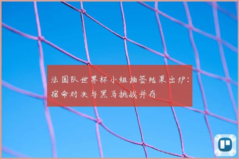 法国队世界杯小组抽签结果出炉：宿命对决与黑马挑战并存