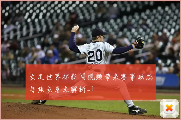 女足世界杯新闻视频带来赛事动态与焦点看点解析_1