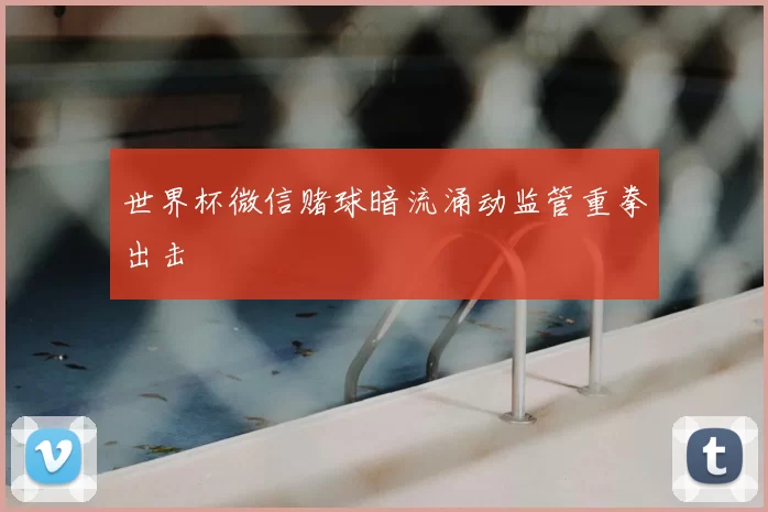 世界杯微信赌球暗流涌动监管重拳出击
