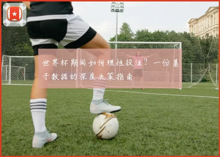 世界杯期间如何理性投注？一份基于数据的深度决策指南