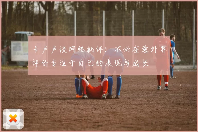 卡卢卢谈网络批评:不必在意外界评价专注于自己的表现与成长