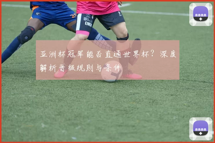 亚洲杯冠军能否直通世界杯？深度解析晋级规则与条件