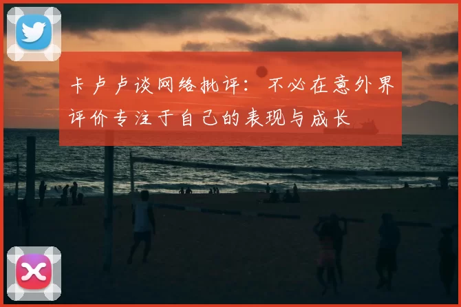 卡卢卢谈网络批评:不必在意外界评价专注于自己的表现与成长