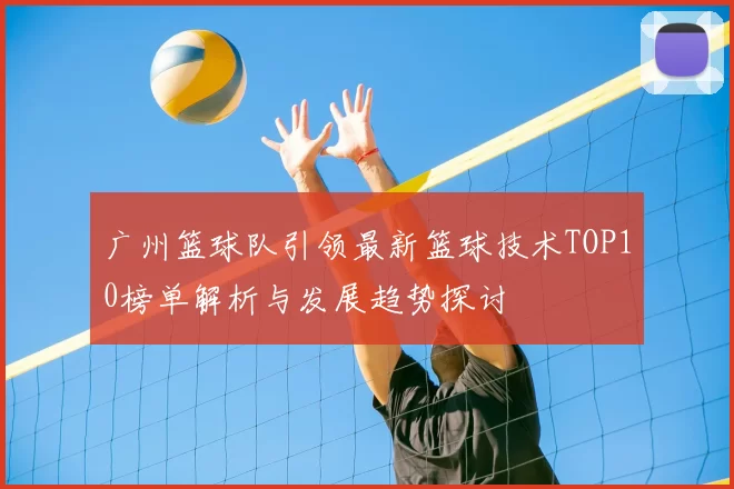 广州篮球队引领最新篮球技术TOP10榜单解析与发展趋势探讨