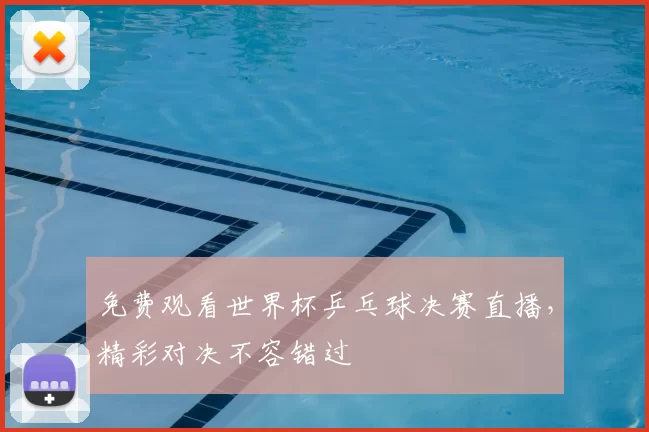 免费观看世界杯乒乓球决赛直播，精彩对决不容错过