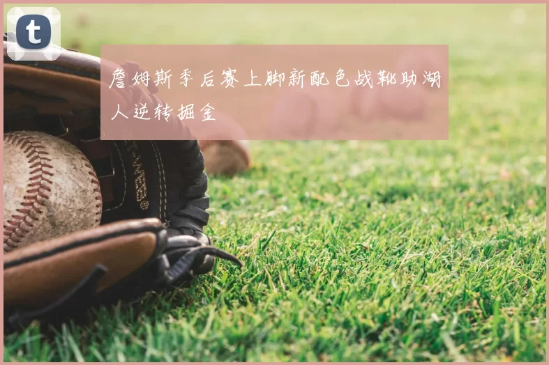 詹姆斯季后赛上脚新配色战靴助湖人逆转掘金