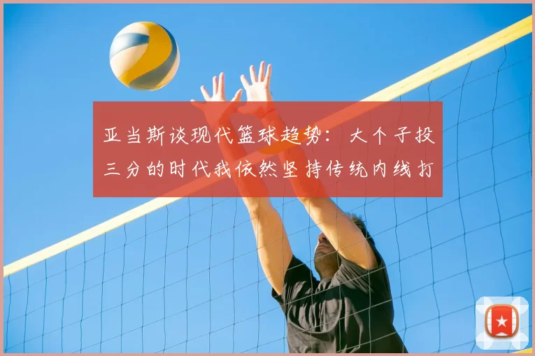亚当斯谈现代篮球趋势：大个子投三分的时代我依然坚持传统内线打法